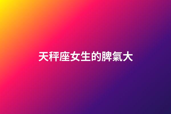 天秤座女生的脾氣大-第1張-星座運勢-玄機派