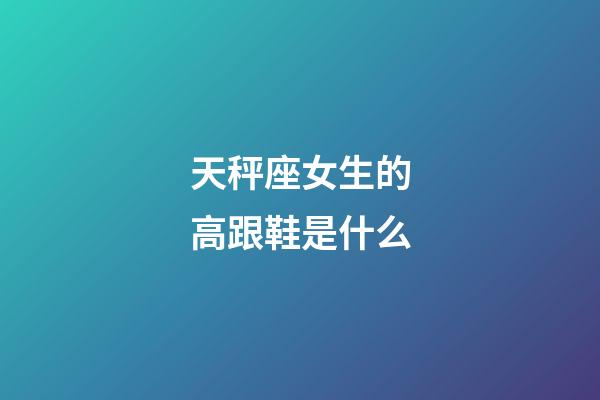 天秤座女生的高跟鞋是什么-第1張-星座運勢-玄機派