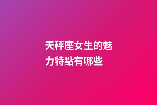天秤座女生的魅力特點有哪些-第1張-星座運勢-玄機派