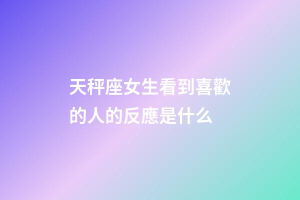 天秤座女生看到喜歡的人的反應是什么-第1張-星座運勢-玄機派