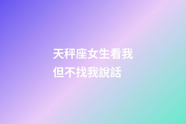 天秤座女生看我但不找我說話-第1張-星座運勢-玄機派