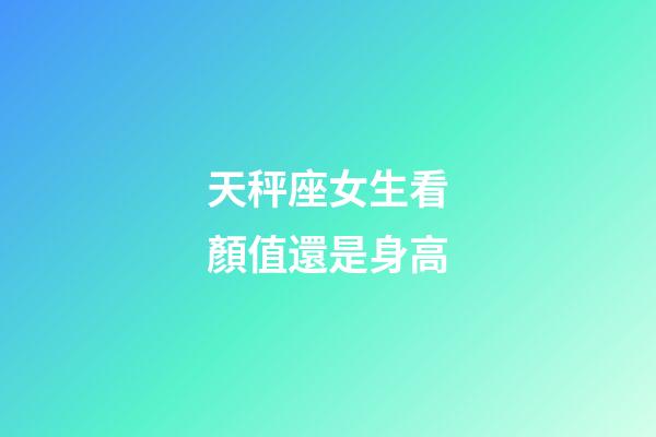 天秤座女生看顏值還是身高-第1張-星座運勢-玄機派