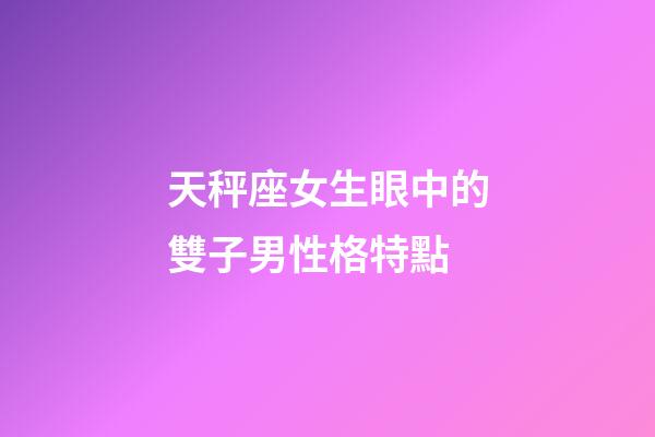 天秤座女生眼中的雙子男性格特點-第1張-星座運勢-玄機派