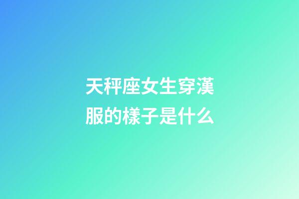 天秤座女生穿漢服的樣子是什么-第1張-星座運勢-玄機派