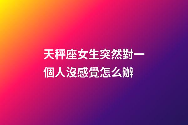 天秤座女生突然對一個人沒感覺怎么辦-第1張-星座運勢-玄機派
