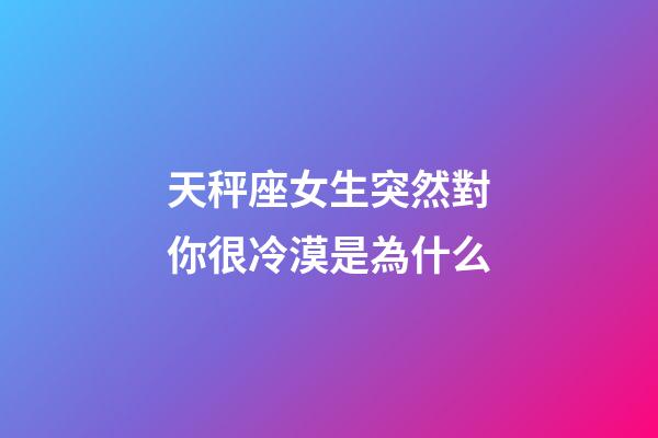 天秤座女生突然對你很冷漠是為什么-第1張-星座運勢-玄機派