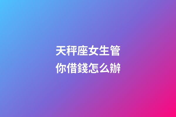 天秤座女生管你借錢怎么辦-第1張-星座運勢-玄機派