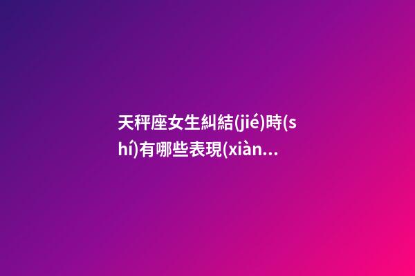 天秤座女生糾結(jié)時(shí)有哪些表現(xiàn)呢-第1張-星座運(yùn)勢(shì)-玄機(jī)派