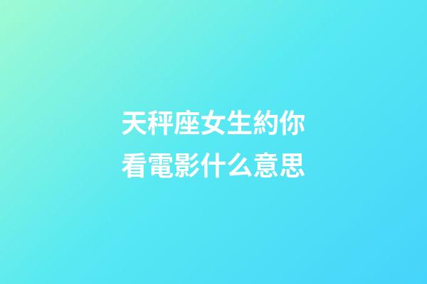 天秤座女生約你看電影什么意思-第1張-星座運勢-玄機派