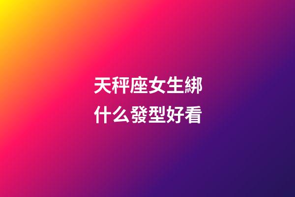 天秤座女生綁什么發型好看-第1張-星座運勢-玄機派