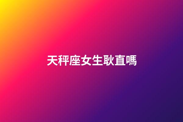 天秤座女生耿直嗎-第1張-星座運勢-玄機派