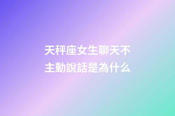 天秤座女生聊天不主動說話是為什么-第1張-星座運勢-玄機派