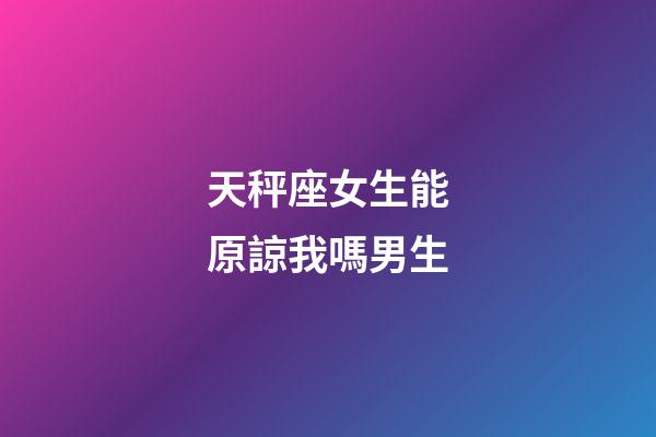 天秤座女生能原諒我嗎男生-第1張-星座運勢-玄機派