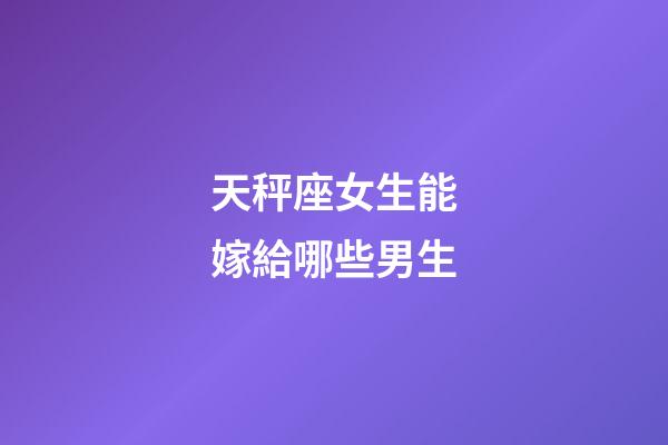 天秤座女生能嫁給哪些男生-第1張-星座運勢-玄機派