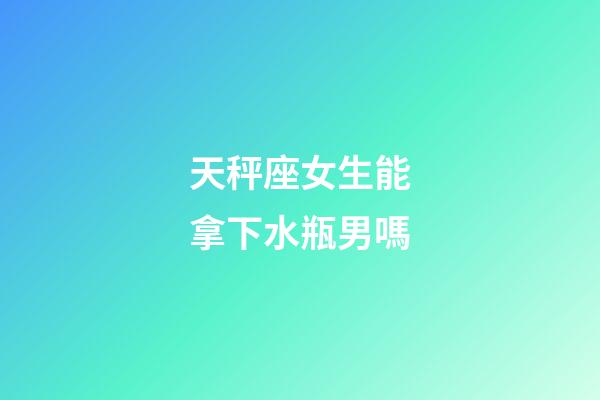 天秤座女生能拿下水瓶男嗎-第1張-星座運勢-玄機派