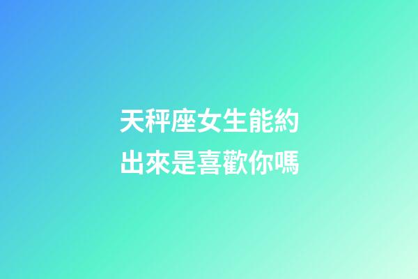 天秤座女生能約出來是喜歡你嗎-第1張-星座運(yùn)勢-玄機(jī)派