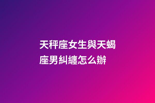 天秤座女生與天蝎座男糾纏怎么辦-第1張-星座運(yùn)勢-玄機(jī)派