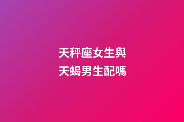 天秤座女生與天蝎男生配嗎-第1張-星座運勢-玄機派