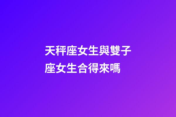 天秤座女生與雙子座女生合得來嗎-第1張-星座運勢-玄機派