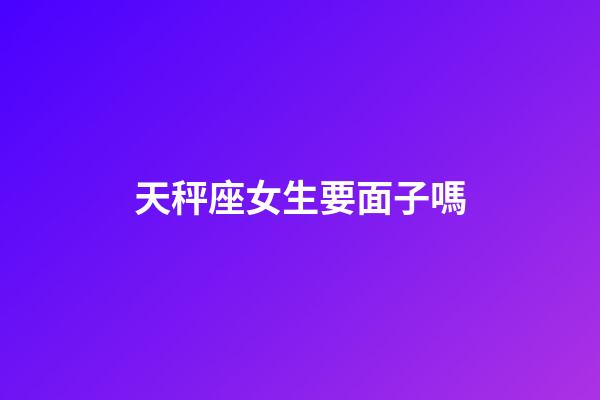 天秤座女生要面子嗎-第1張-星座運勢-玄機派