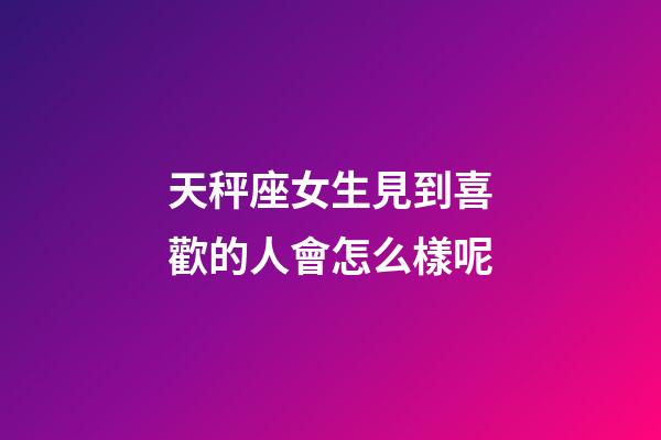 天秤座女生見到喜歡的人會怎么樣呢-第1張-星座運勢-玄機派