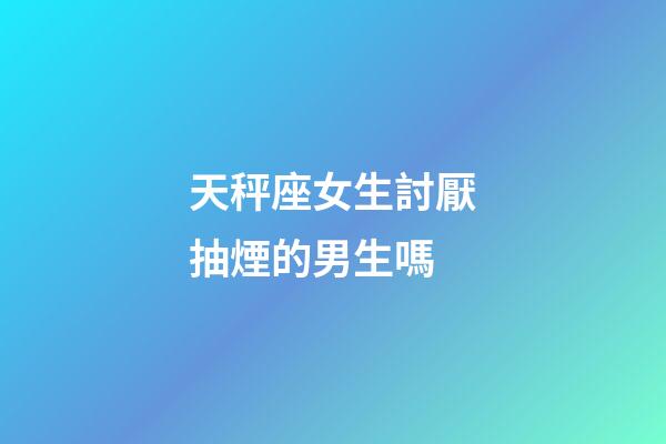 天秤座女生討厭抽煙的男生嗎-第1張-星座運勢-玄機派