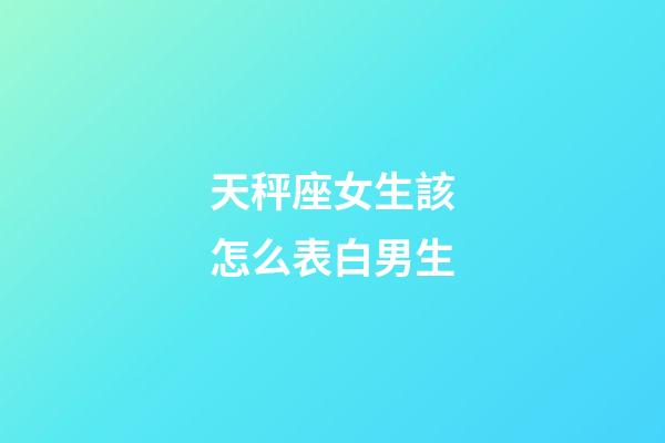 天秤座女生該怎么表白男生-第1張-星座運勢-玄機派