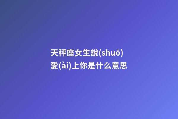 天秤座女生說(shuō)愛(ài)上你是什么意思-第1張-星座運(yùn)勢(shì)-玄機(jī)派