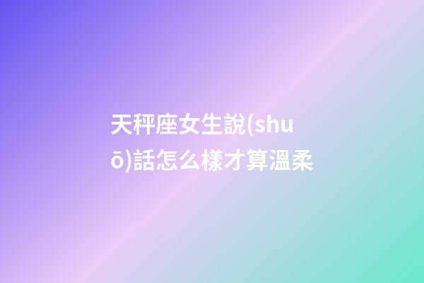天秤座女生說(shuō)話怎么樣才算溫柔-第1張-星座運(yùn)勢(shì)-玄機(jī)派