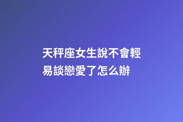 天秤座女生說不會輕易談戀愛了怎么辦-第1張-星座運勢-玄機派