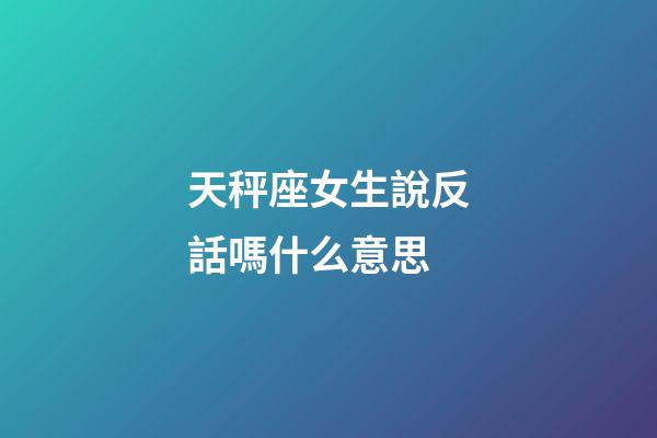 天秤座女生說反話嗎什么意思-第1張-星座運勢-玄機派