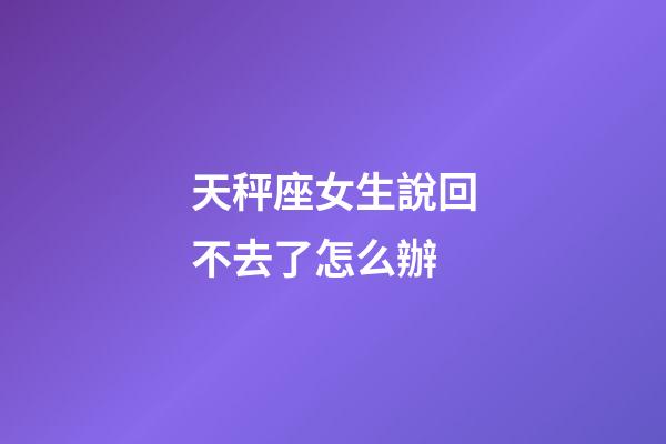天秤座女生說回不去了怎么辦