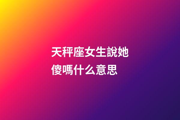 天秤座女生說她傻嗎什么意思-第1張-星座運勢-玄機(jī)派