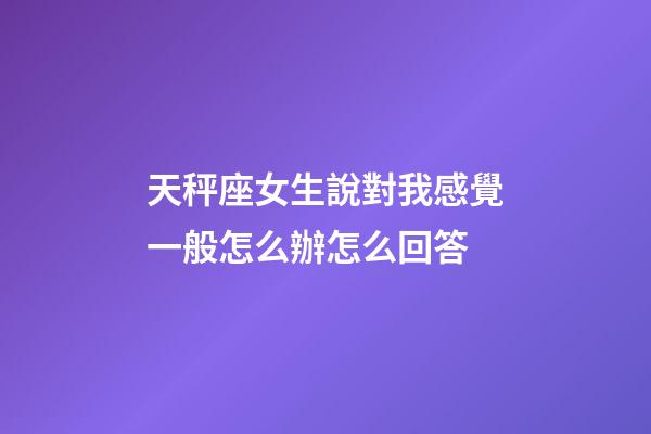 天秤座女生說對我感覺一般怎么辦怎么回答-第1張-星座運(yùn)勢-玄機(jī)派