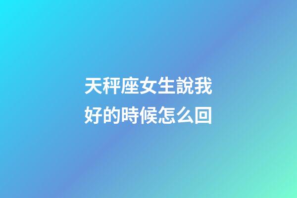 天秤座女生說我好的時候怎么回-第1張-星座運勢-玄機派