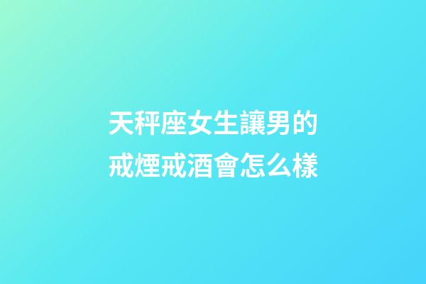 天秤座女生讓男的戒煙戒酒會怎么樣-第1張-星座運勢-玄機派