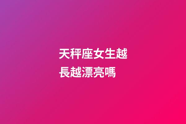 天秤座女生越長越漂亮嗎-第1張-星座運勢-玄機派