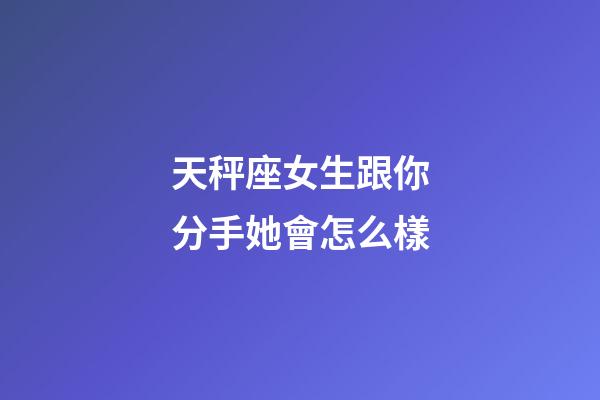 天秤座女生跟你分手她會怎么樣-第1張-星座運勢-玄機派