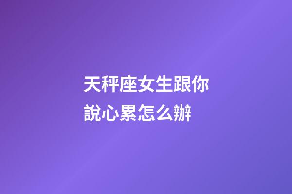 天秤座女生跟你說心累怎么辦-第1張-星座運勢-玄機派