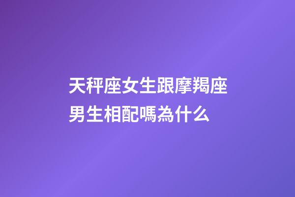 天秤座女生跟摩羯座男生相配嗎為什么-第1張-星座運勢-玄機派