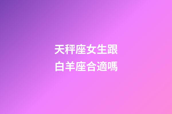 天秤座女生跟白羊座合適嗎-第1張-星座運勢-玄機派