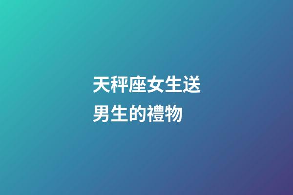 天秤座女生送男生的禮物-第1張-星座運(yùn)勢(shì)-玄機(jī)派