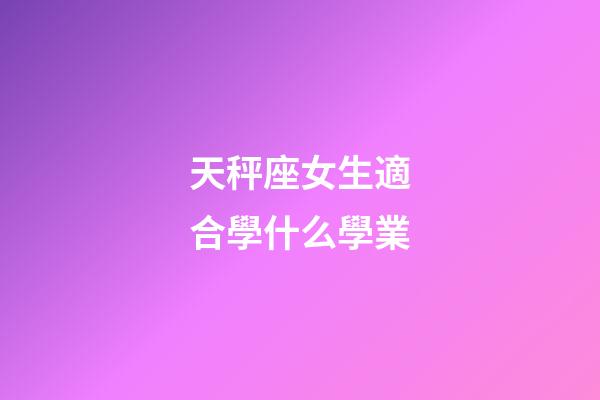 天秤座女生適合學什么學業-第1張-星座運勢-玄機派