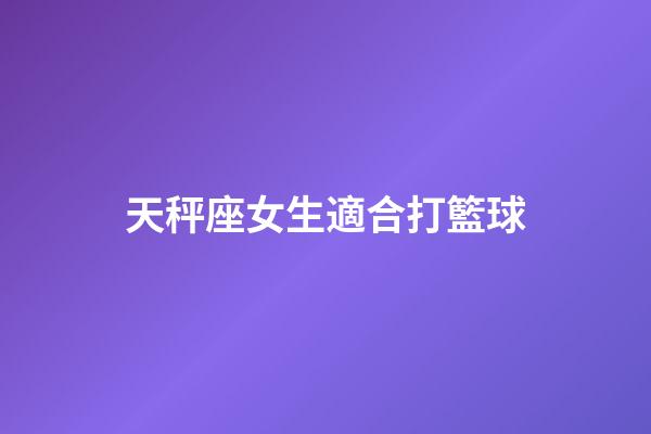 天秤座女生適合打籃球-第1張-星座運勢-玄機派