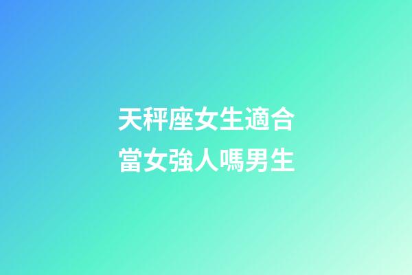 天秤座女生適合當女強人嗎男生