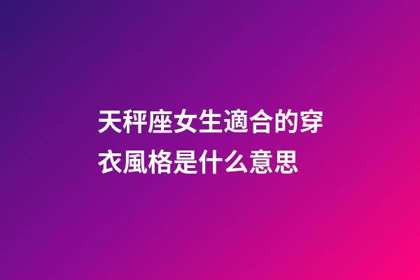 天秤座女生適合的穿衣風格是什么意思-第1張-星座運勢-玄機派