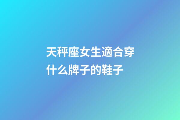 天秤座女生適合穿什么牌子的鞋子-第1張-星座運勢-玄機派