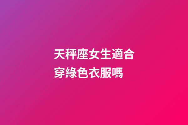 天秤座女生適合穿綠色衣服嗎-第1張-星座運勢-玄機派