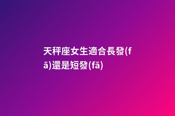 天秤座女生適合長發(fā)還是短發(fā)-第1張-星座運(yùn)勢(shì)-玄機(jī)派
