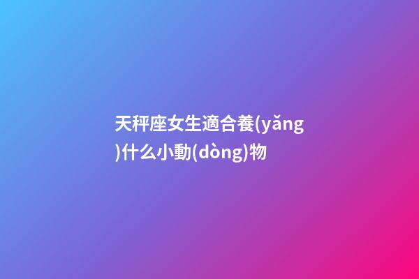 天秤座女生適合養(yǎng)什么小動(dòng)物